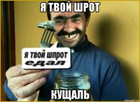 я твой шрот кущаль