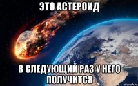 это астероид в следующий раз у него получится