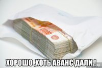  хорошо ,хоть аванс дали !