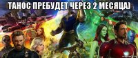 танос пребудет через 2 месяца) 