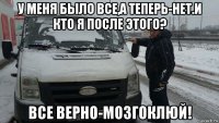 у меня было все,а теперь-нет.и кто я после этого? все верно-мозгоклюй!