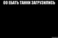 оо ебать танки загрузились 