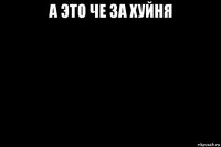 а это че за хуйня 