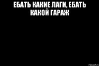 ебать какие лаги, ебать какой гараж 
