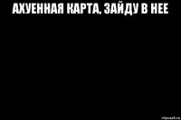ахуенная карта, зайду в нее 