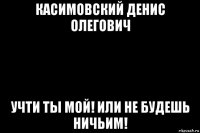 касимовский денис олегович учти ты мой! или не будешь ничьим!