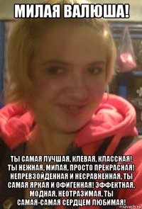 милая валюша! ты самая лучшая, клевая, классная! ты нежная, милая, просто прекрасная! непревзойденная и несравненная, ты самая яркая и офигенная! эффектная, модная, неотразимая, ты самая-самая сердцем любимая!