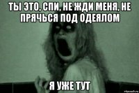 ты это, спи, не жди меня, не прячься под одеялом я уже тут