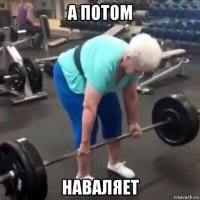 а потом наваляет