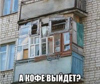 а кофе выйдет?