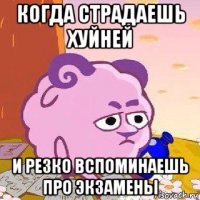 когда страдаешь хуйней и резко вспоминаешь про экзамены