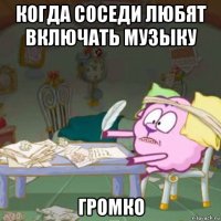 когда соседи любят включать музыку громко