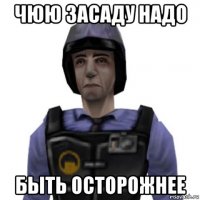 чюю засаду надо быть осторожнее