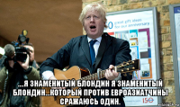  ....я знаменитый блондин я знаменитый блондин...который против евроазиатчины сражаюсь один.