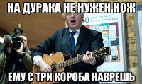 на дурака не нужен нож ему с три короба наврешь