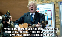  дураки с миллиардами в лонданах не тусуются !а кто их вырастил а кто их этому учил кто их превозвышал и с них иконы писал?