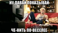 ну давай показывай че-нить по-веселее
