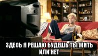  здесь я решаю будешь ты жить или нет