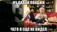 ну давай покажи чего я ещё не видел