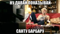 ну давай показывай санту барбару