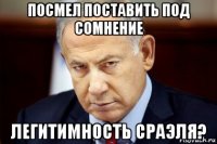 посмел поставить под сомнение легитимность сраэля?