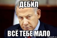 дебил всё тебе мало