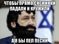 чтобы прямо снежинки падали и кружили а я бы пел песни
