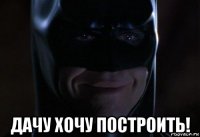  дачу хочу построить!