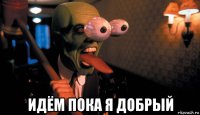  идём пока я добрый