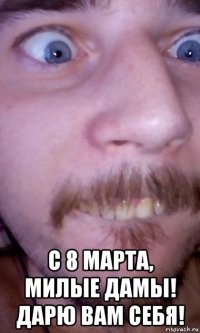  с 8 марта, милые дамы! дарю вам себя!