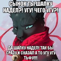 сынок ты шапку надел?! угу! чего угу?! да шапку надел! так бы сразу и сказал а то угу угу тьфу!!!