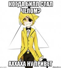 когда билл стал челом? аххаха ну привет