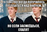 то чувство, когда получилось постебаться над филчем, но если засмеёшься, спалят