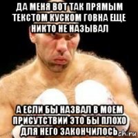 да меня вот так прямым текстом куском говна еще никто не называл а если бы назвал в моем присутствии это бы плохо для него закончилось