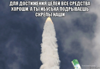 для достижения целей все средства хороши. а ты ибуська подрываешь скрепы наши 