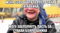 меня зовут наталья петровна татаркина могу захлопнуть пасть за стакан боярышника