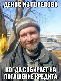 денис из горелово когда собирает на погашение кредита
