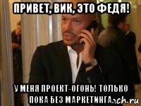 привет, вик, это федя! у меня проект-огонь! только пока без маркетинга.