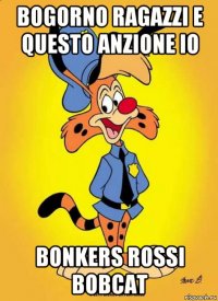 bogorno ragazzi e questo anzione io bonkers rossi bobcat