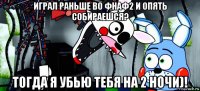 играл раньше во фнаф2 и опять собираешся? тогда я убью тебя на 2 ночи)!