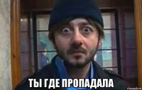  ты где пропадала