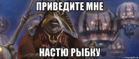 приведите мне настю рыбку