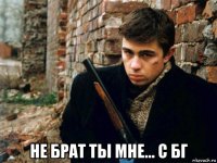  не брат ты мне... с бг