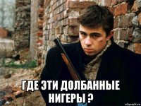  где эти долбанные нигеры ?