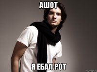 ашот я ебал рот