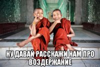  ну давай расскажи нам про воздержание