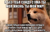 я без тебя сойду с ума-ты моя жизнь ты мой мир! у меня только одна половина сердца а вторая у тебя-нам не жить без друг друга...верь в мою любовь!!!твоя невеста