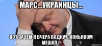 марс...украинцы... вот зачем я вчера водку с коньяком мешал ?