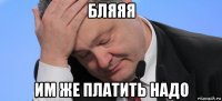 бляяя им же платить надо