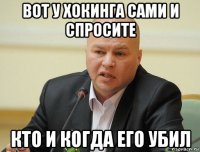 вот у хокинга сами и спросите кто и когда его убил